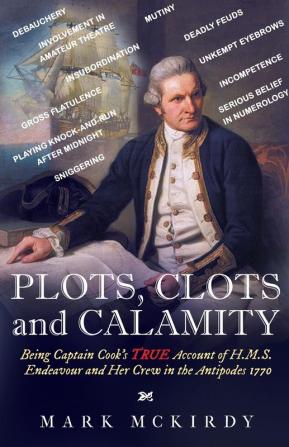 PLOTS CLOTS and CALAMITY: Being Captain Cook's TRUE Account of H.M.S. Endeavour and Her Crew in the Antipodes 1770