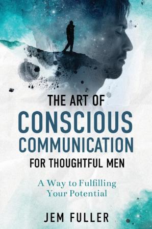 Art of Conscious Communication For Thoughtful Men: A Way of Fulfilling Your Potential