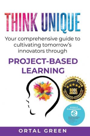 Think Unique: Your comprehensive guide to cultivating tomorrow's innovators through PROJECT-BASED LEARNING