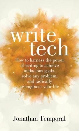 WriteTech: How to Harness the Power of Writing to Achieve Audacious Goals Solve Any Problem and Radically Re-Engineer Your Life