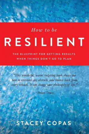 How To Be Resilient: The Blueprint For Getting Results When Things Don't Go To Plan