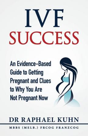 IVF Success: An Evidence-Based Guide to Getting Pregnant and Clues To Why You Are Not Pregnant Now