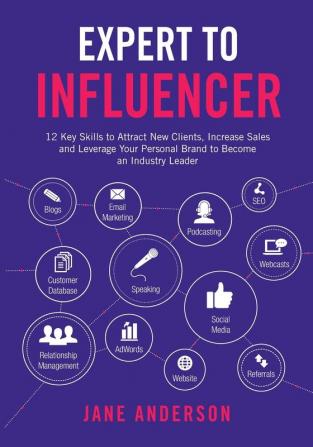 Expert to Influencer: 12 Key Skills to Attract New Clients Increase Sales and Leverage Your Personal Brand to Become an Industry Leader