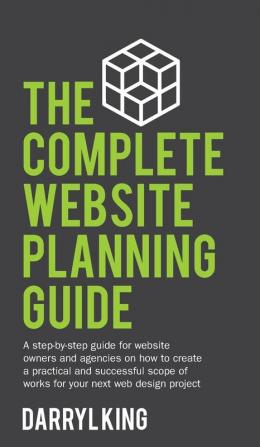 The Complete Website Planning Guide: A step-by-step guide for website owners and agencies on how to create a practical and successful scope of works for your next web design project: 1