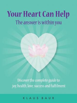 Your Heart Can Help - The Answer Is Within You: Discover the complete guide to joy health love success and fulfilment