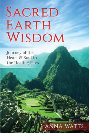 Sacred Earth Wisdom: Journey of the Heart & Soul to the Healing Sites