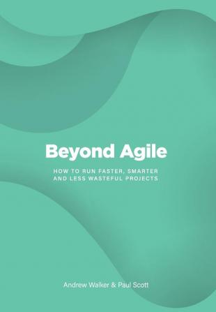 Beyond Agile: How To Run Faster Smarter and Less Wasteful Projects