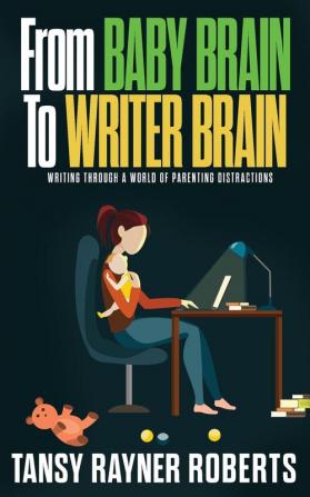 From Baby Brain to Writer Brain: Writing Through A World of Parenting Distractions: 2 (Writer Chaps)