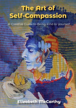 The Art of Self-Compassion: A Creative Guide to Being Kind To Yourself