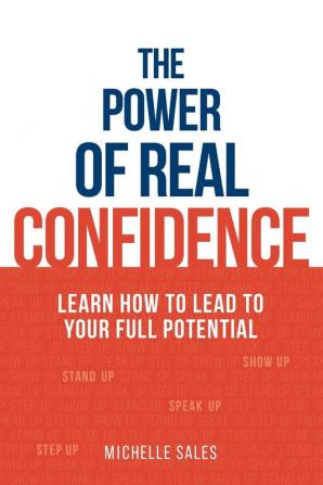 The Power of Real Confidence: Learn How to Lead to Your Full Potential