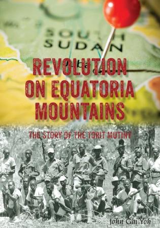 Revolution on Equatoria Mountains: The Story of the Torit Mutiny