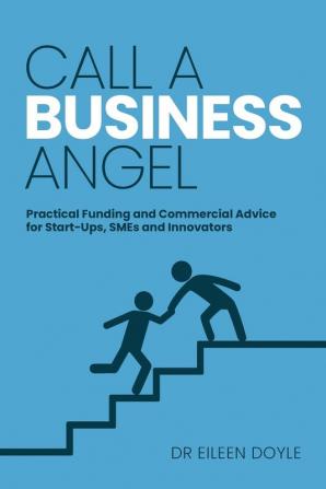 Call a Business Angel: Practical Funding & Commerical Advice for Start-Ups Smes and Innovators