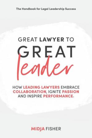 Great Lawyer to Great Leader: How leading lawyers embrace collaboration ignite passion and inspire performance