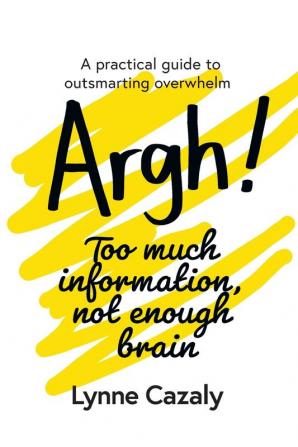 Argh! Too much information not enough brain: A practical guide to outsmarting overwhelm