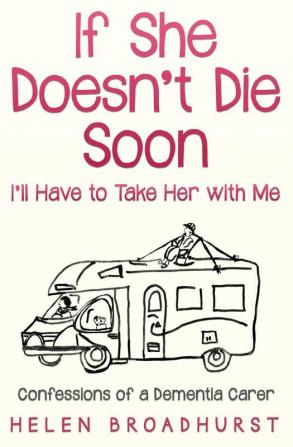 If She Doesn't Die Soon I'll Have to Take Her With Me: Confessions of a Dementia Carer