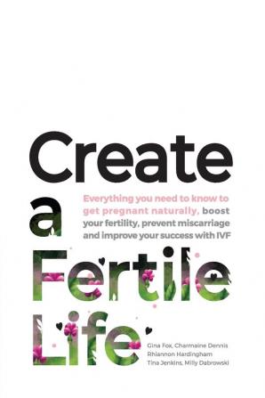 Create a Fertile Life: Everything you need to know to get pregnant naturally boost your fertility prevent miscarriage and improve your success with IVF