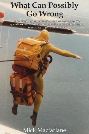 What Can Possibly Go Wrong: A first hand account of military and emergency service operations that didn't always make the news yet had strong potential to or (did) end in tears.