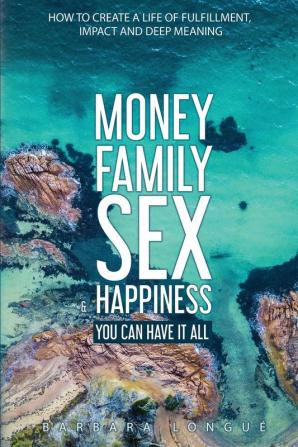 Money Family Sex & Happiness: How to Create a Life of Fulfillment Impact and Deep Meaning