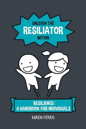 Unleash the Resiliator Within: Resilience: A Handbook for Individuals