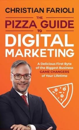 The Pizza Guide to Digital Marketing: A Delicious First Byte of the Biggest Business Game Changers of Your Lifetime