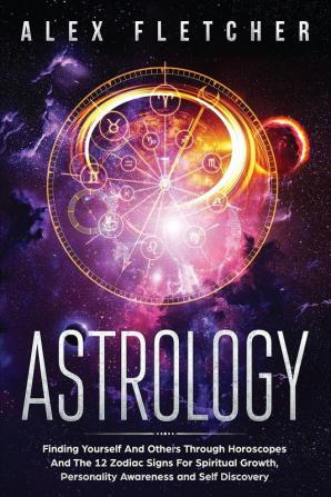 Astrology: Finding Yourself And Others Through Horoscopes And The 12 Zodiac Signs For Spiritual Growth Personality Awareness and Self Discovery