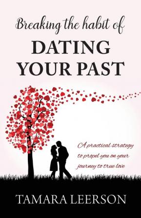 Breaking the Habit of Dating Your Past: A practical strategy to propel you on your journey to true love