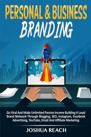 Personal & Business Branding: Go Viral And Make Unlimited Passive Income Building A Loyal Brand Network Through Blogging SEO Instagram Facebook Advertising YouTube Email And Affiliate Marketing