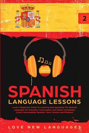 Spanish Language Lessons: Level 2 Beginners Guide To Learning And Speaking The Spanish Language For Everyday Conversation And Better Vocabulary (Learn Intermediate Spanish Short Stories and Phrases)