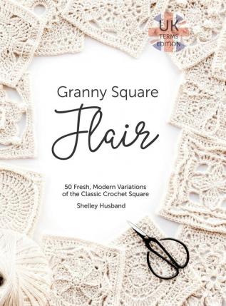 Granny Square Flair UK Terms Edition: 50 Fresh Modern Variations of the Classic Crochet Square