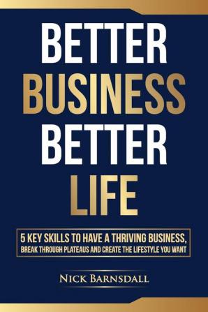 Better Business Better Life: 5 Key Skills to Have a Thriving Business Break Through Plateaus and Create the Lifestyle You Want