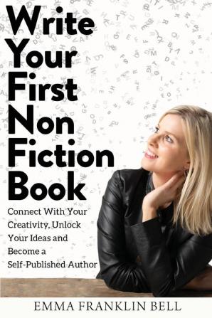 Write Your First Non-Fiction Book: Connect with Your Creativity Unlock Your Ideas and Become A Self-Published Author