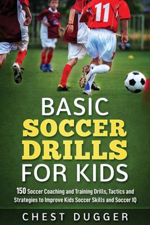 Basic Soccer Drills for Kids: 150 Soccer Coaching and Training Drills Tactics and Strategies to Improve Kids Soccer Skills and IQ