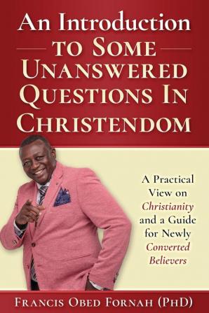 An Introduction to Some Unanswered Questions in Christendom: A Practical View on Christianity and A Guide for Newly Converted Believers