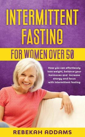 Intermittent fasting for Women over 50: How you can effortlessly lose weight balance your hormones and increase energy and focus with intermittent fasting