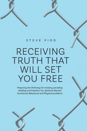 Receiving Truth That Will Set You Free: Preparing the Pathway for ministry providing Healing and Freedom for; Spiritual Mental Emotional Relational and Physical problems