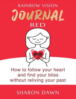 Rainbow Vision Journal RED: How to follow your heart and find your bliss without reliving past