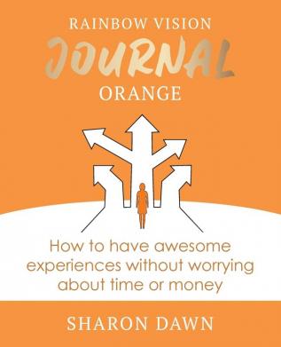 Rainbow Vision Journal ORANGE: How to have awesome experiences without worrying about time or money.: 2