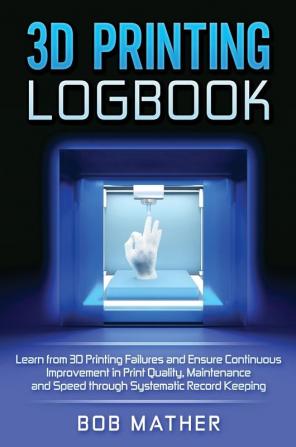 3D Printing Logbook: Learn from 3D Printing Failures and Ensure Continuous Improvement in Print Quality Maintenance and Speed through Systematic Record Keeping