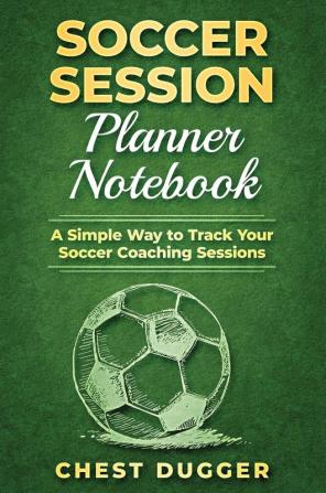 Soccer Session Planner Notebook: A Simple Way to Track Your Soccer Coaching Sessions