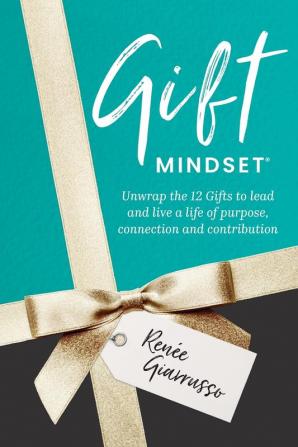 Gift Mindset: Unwrap the 12 Gifts to lead and live a life of purpose connection and contribution