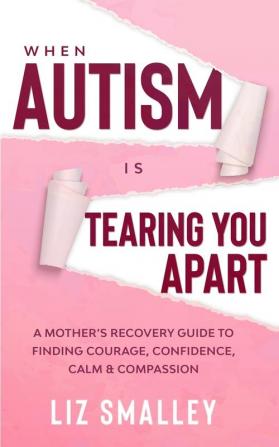 When Autism Is Tearing You Apart: A Mother's Recovery Guide To Finding Courage Confidence Calm & Compassion