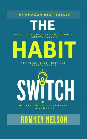 The Habit Switch: How Little Changes Can Produce Massive Results for Your Health Diet and Energy Levels by Introducing Incremental Mini Habits