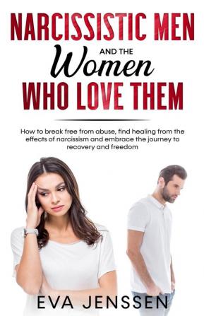 Narcissistic Men and the Women Who Love Them: How to Break Free from Abuse Find Healing from the Effects of Narcissism and Embrace the Journey to Recovery and Freedom