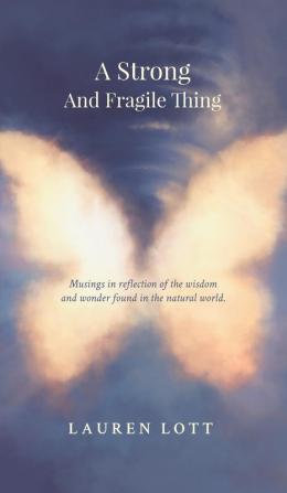 A Strong and Fragile Thing: Musings in reflection of the wisdom and wonder found in the natural world