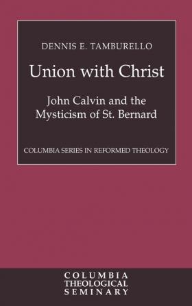 Union with Christ: John Calvin and the Mysticism of St. Bernard (Columbia Series in Reformed Theology)