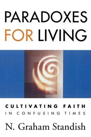 Paradoxes for Living: Cultivating Faith in Confusing Times