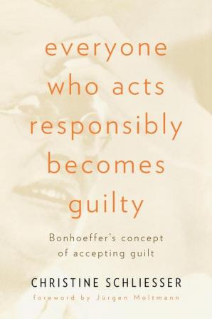 Everyone Who Acts Responsibly Becomes Guilty: Bonhoeffer's Concept of Accepting Guilt