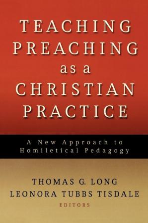 Teaching Preaching as a Christian Practice: A New Approach to Homiletical Pedagogy