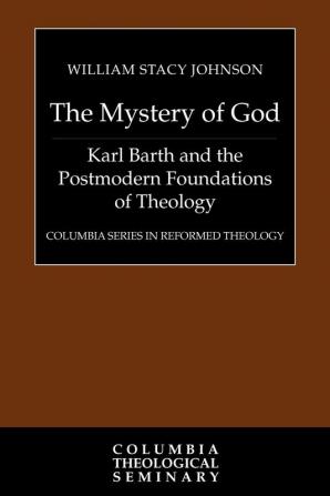 The Mystery of God: Karl Barth and the Postmodern Foundations of Theology (Columbia Series in Reformed Theology)