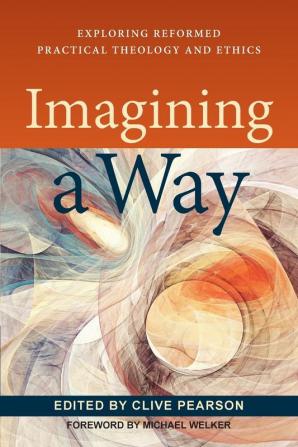 Imagining a Way: Exploring Reformed Practical Theology and Ethics